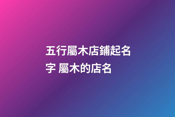 五行屬木店鋪起名字 屬木的店名-第1張-店鋪起名-玄機派